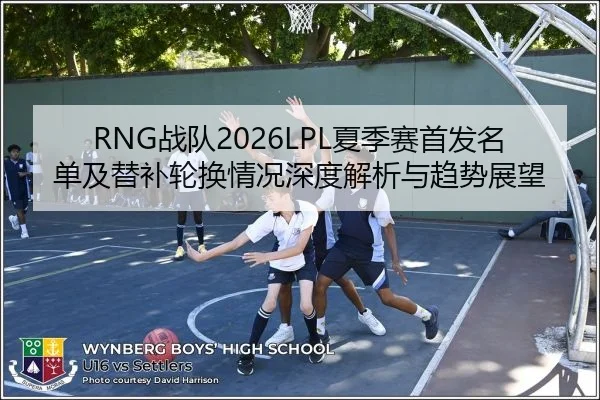 RNG战队2026LPL夏季赛首发名单及替补轮换情况深度解析与趋势展望